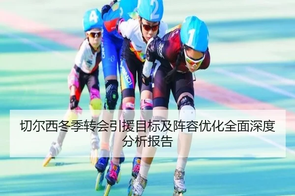 切尔西冬季转会引援目标及阵容优化全面深度分析报告